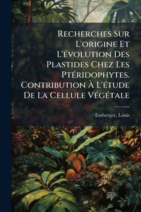 Recherches Sur L’origine Et L’évolution Des Plastides Chez Les Ptéridophytes. Contribution À L’étude De La Cellule Végétale