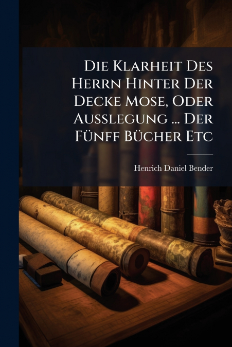 Die Klarheit Des Herrn Hinter Der Decke Mose, Oder Außlegung ... Der Fünff Bücher Etc