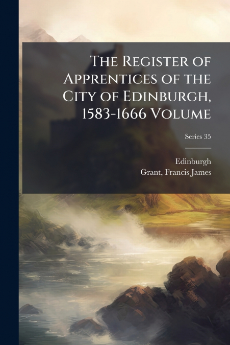 The Register of Apprentices of the City of Edinburgh, 1583-1666 Volume; Series 35