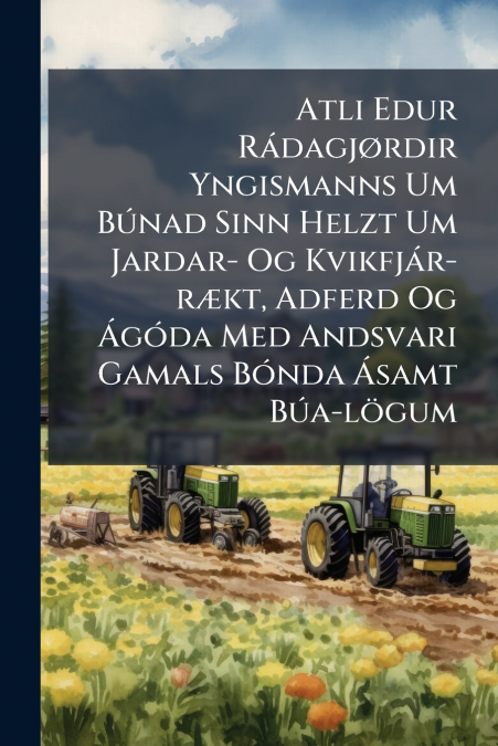 Atli Edur Rádagjørdir Yngismanns Um Búnad Sinn Helzt Um Jardar- Og Kvikfjár-rækt, Adferd Og Ágóda Med Andsvari Gamals Bónda Ásamt Búa-lögum