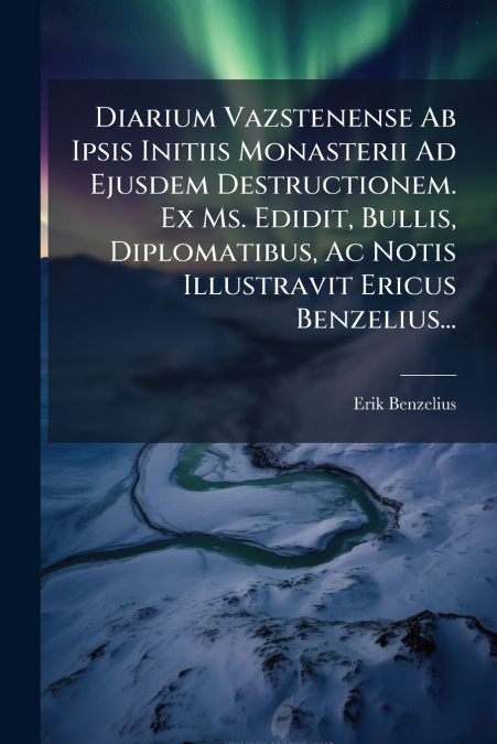 Diarium Vazstenense Ab Ipsis Initiis Monasterii Ad Ejusdem Destructionem. Ex Ms. Edidit, Bullis, Diplomatibus, Ac Notis Illustravit Ericus Benzelius...