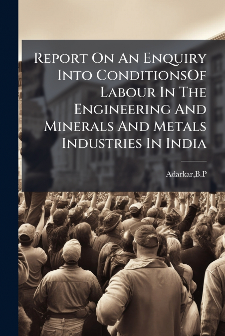 Report On An Enquiry Into ConditionsOf Labour In The Engineering And Minerals And Metals Industries In India
