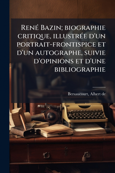 René Bazin; biographie critique, illustrée d’un portrait-frontispice et d’un autographe, suivie d’opinions et d’une bibliographie