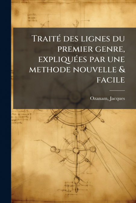 Traité des lignes du premier genre, expliquées par une methode nouvelle & facile