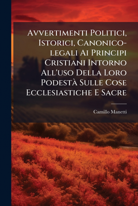 Avvertimenti Politici, Istorici, Canonico-legali Ai Principi Cristiani Intorno All’uso Della Loro Podestà Sulle Cose Ecclesiastiche E Sacre