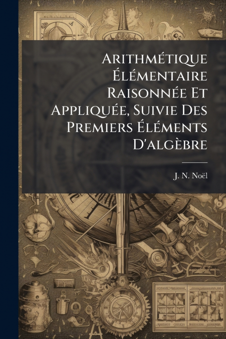 Arithmétique Élémentaire Raisonnée Et Appliquée, Suivie Des Premiers Éléments D’algèbre
