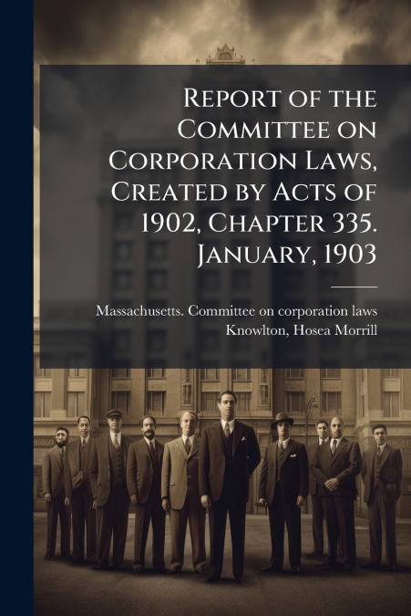 Report of the Committee on Corporation Laws, Created by Acts of 1902, Chapter 335. January, 1903
