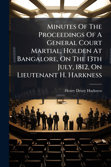 Minutes Of The Proceedings Of A General Court Martial, Holden At Bangalore, On The 13th July, 1812, On Lieutenant H. Harkness