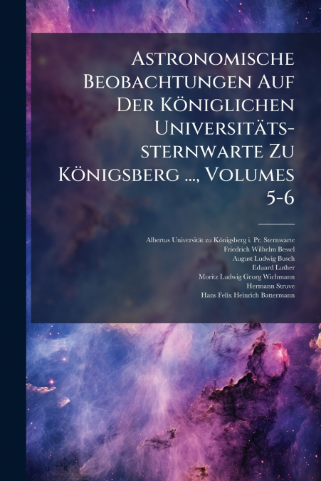 Astronomische Beobachtungen Auf Der Königlichen Universitäts-sternwarte Zu Königsberg ..., Volumes 5-6