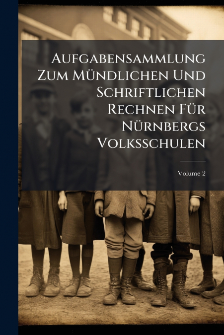 Aufgabensammlung Zum Mündlichen Und Schriftlichen Rechnen Für Nürnbergs Volksschulen; Volume 2