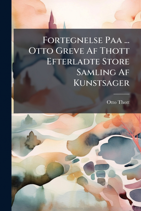 Fortegnelse Paa ... Otto Greve Af Thott Efterladte Store Samling Af Kunstsager