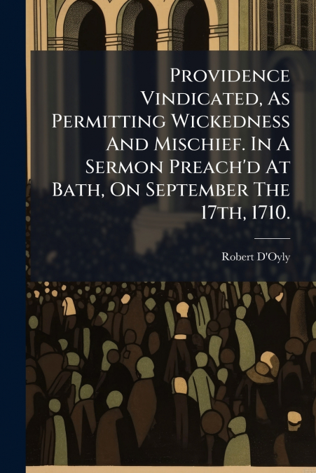 Providence Vindicated, As Permitting Wickedness And Mischief. In A Sermon Preach’d At Bath, On September The 17th, 1710.