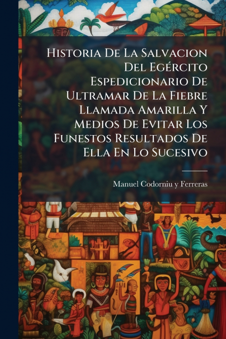 Historia De La Salvacion Del Egército Espedicionario De Ultramar De La Fiebre Llamada Amarilla Y Medios De Evitar Los Funestos Resultados De Ella En Lo Sucesivo