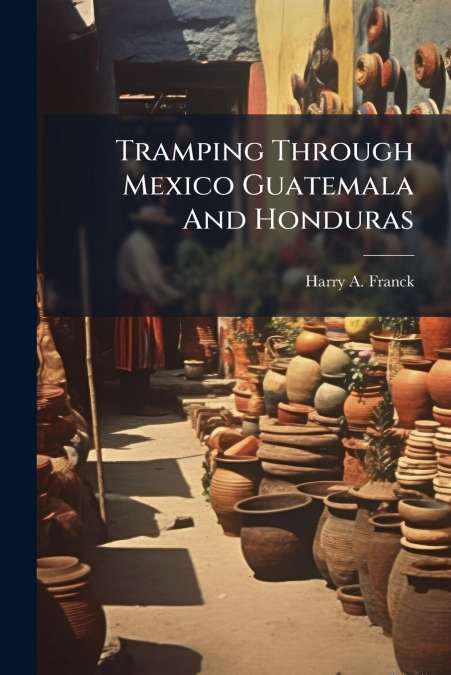 Tramping Through Mexico Guatemala And Honduras