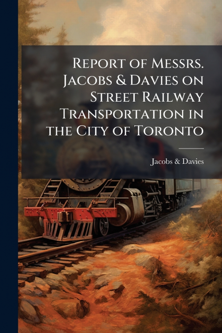 Report of Messrs. Jacobs & Davies on Street Railway Transportation in the City of Toronto