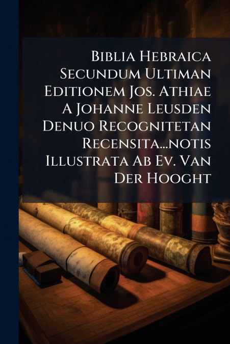 Biblia Hebraica Secundum Ultiman Editionem Jos. Athiae A Johanne Leusden Denuo Recognitetan Recensita...notis Illustrata Ab Ev. Van Der Hooght