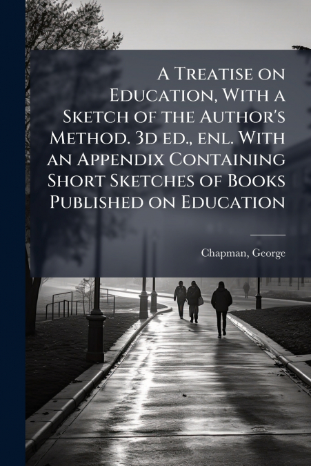 A Treatise on Education, With a Sketch of the Author’s Method. 3d ed., enl. With an Appendix Containing Short Sketches of Books Published on Education