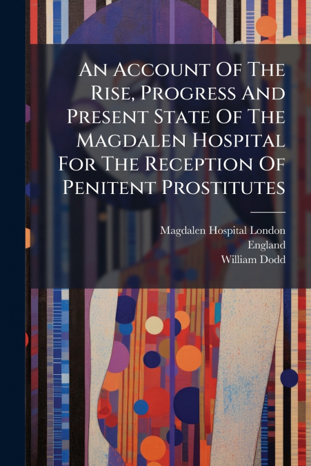An Account Of The Rise, Progress And Present State Of The Magdalen Hospital For The Reception Of Penitent Prostitutes