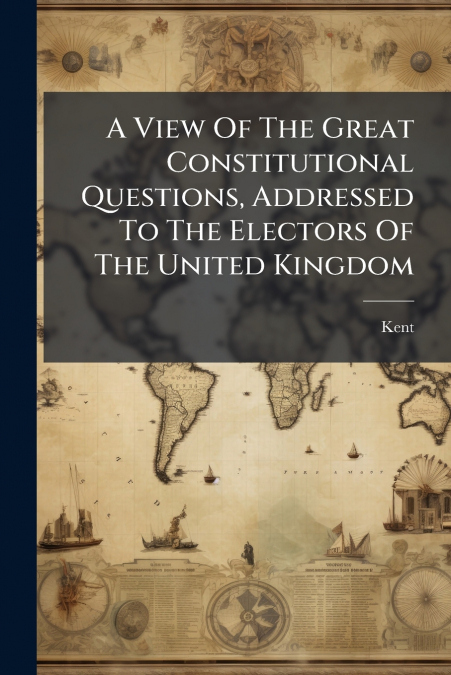 A View Of The Great Constitutional Questions, Addressed To The Electors Of The United Kingdom