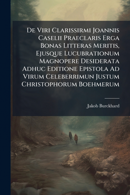 De Viri Clarissirmi Joannis Caselii Praeclaris Erga Bonas Litteras Meritis, Ejusque Lucubrationum Magnopere Desiderata Adhuc Editione Epistola Ad Virum Celeberrimun Justum Christophorum Boehmerum