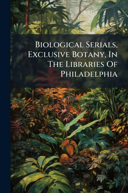 Biological Serials, Exclusive Botany, In The Libraries Of Philadelphia