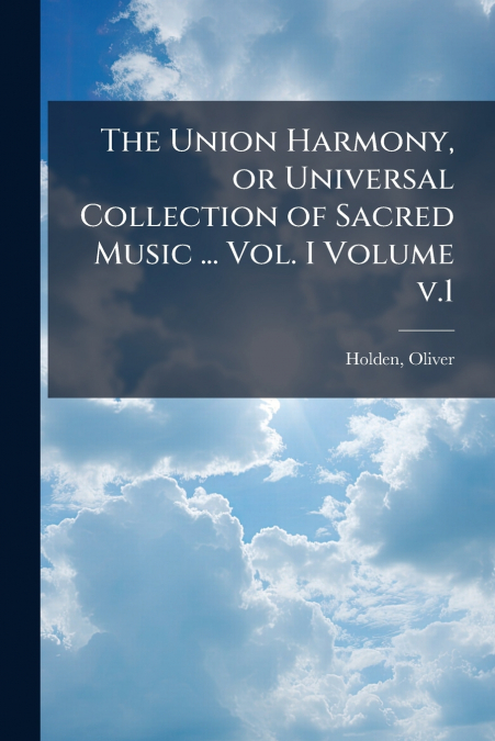 The Union Harmony, or Universal Collection of Sacred Music ... Vol. I Volume v.1