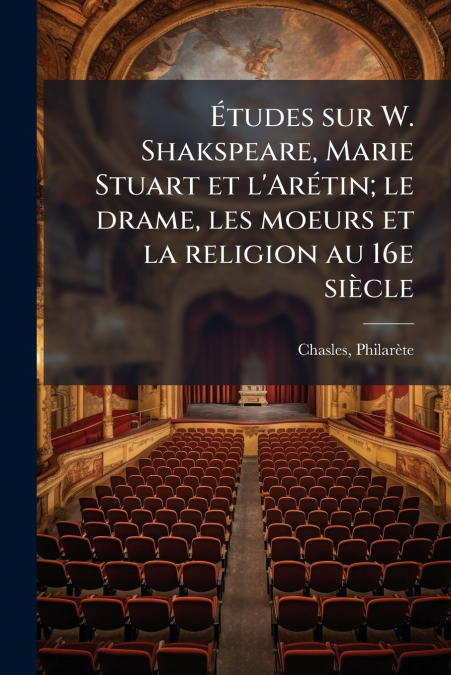 Études sur W. Shakspeare, Marie Stuart et l’Arétin; le drame, les moeurs et la religion au 16e siècle