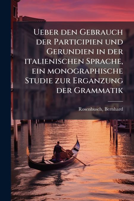 Ueber den Gebrauch der Participien und Gerundien in der italienischen Sprache, ein monographische Studie zur Erganzung der Grammatik
