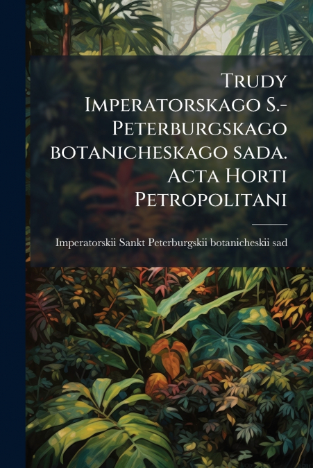 Trudy Imperatorskago S.-Peterburgskago botanicheskago sada. Acta Horti Petropolitani