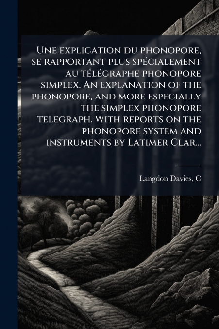 Une explication du phonopore, se rapportant plus spécialement au télégraphe phonopore simplex. An explanation of the phonopore, and more especially the simplex phonopore telegraph. With reports on the