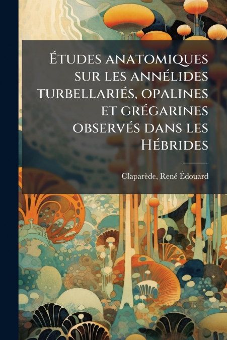Études anatomiques sur les annélides turbellariés, opalines et grégarines observés dans les Hébrides