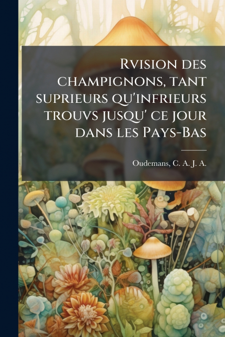 Rvision des champignons, tant suprieurs qu’infrieurs trouvs jusqu’ ce jour dans les Pays-Bas