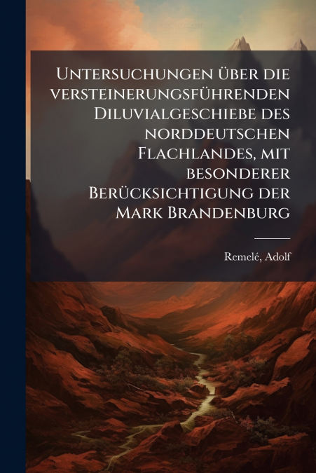 Untersuchungen über die versteinerungsführenden Diluvialgeschiebe des norddeutschen Flachlandes, mit besonderer Berücksichtigung der Mark Brandenburg