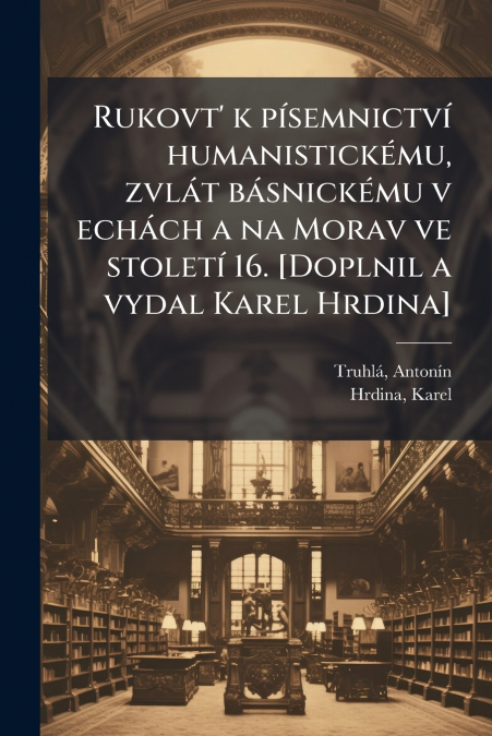 Rukovt’ k písemnictví humanistickému, zvlát básnickému v echách a na Morav ve století 16. [Doplnil a vydal Karel Hrdina]