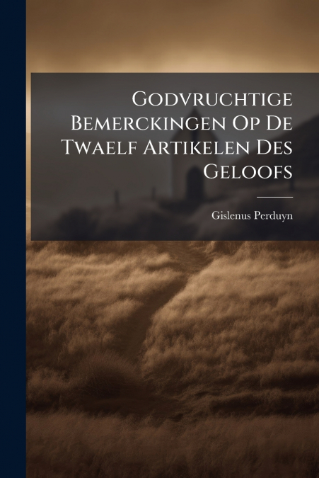 Godvruchtige Bemerckingen Op De Twaelf Artikelen Des Geloofs
