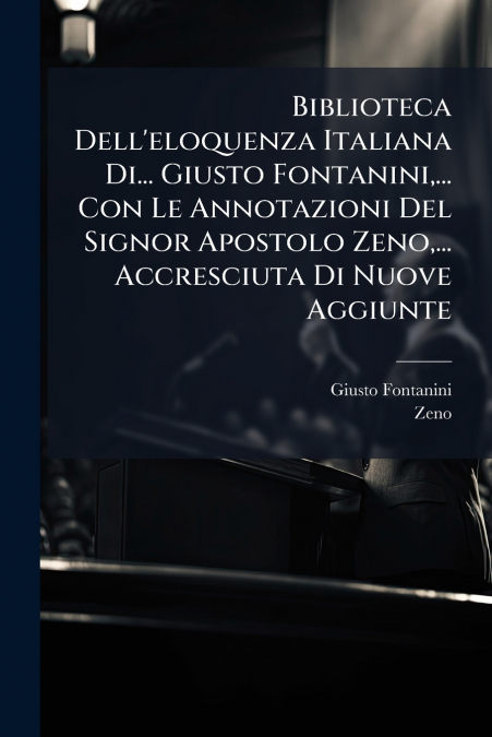 Biblioteca Dell’eloquenza Italiana Di... Giusto Fontanini,... Con Le Annotazioni Del Signor Apostolo Zeno,... Accresciuta Di Nuove Aggiunte