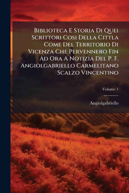 Biblioteca E Storia Di Quei Scrittori Cosi Della Cittla Come Del Territorio Di Vicenza Che Pervennero Fin Ad Ora A Notizia Del P. F. Angiolgabriello Carmelitano Scalzo Vincentino; Volume 1