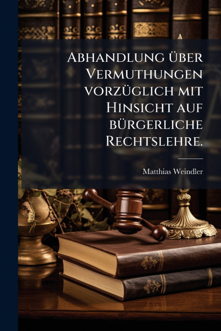 Abhandlung über Vermuthungen vorzüglich mit Hinsicht auf bürgerliche Rechtslehre.