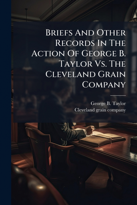 Briefs And Other Records In The Action Of George B. Taylor Vs. The Cleveland Grain Company