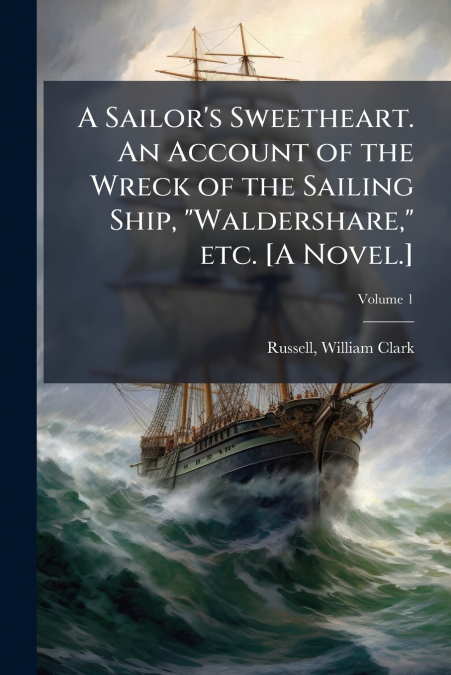 A Sailor’s Sweetheart. An Account of the Wreck of the Sailing Ship, 'Waldershare,' etc. [A Novel.]; Volume 1