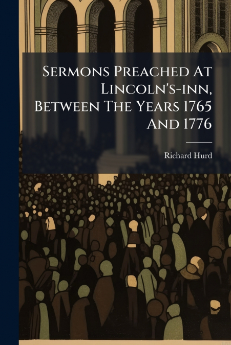 Sermons Preached At Lincoln’s-inn, Between The Years 1765 And 1776