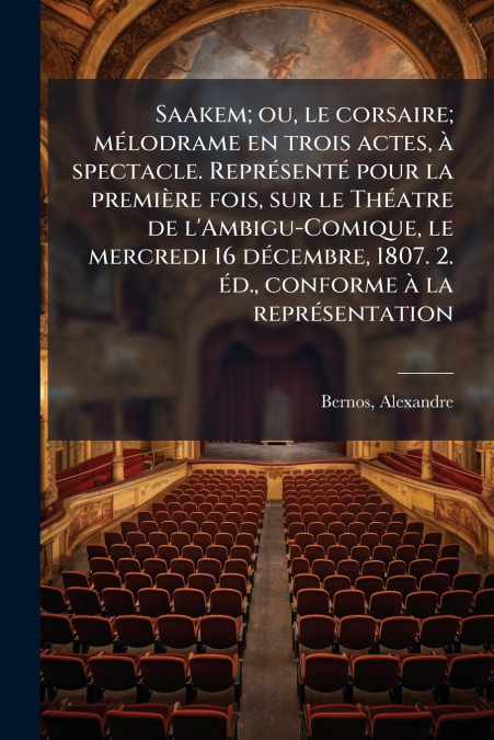 Saakem; ou, le corsaire; mélodrame en trois actes, à spectacle. Représenté pour la première fois, sur le Théatre de l’Ambigu-Comique, le mercredi 16 décembre, 1807. 2. éd., conforme à la représentatio