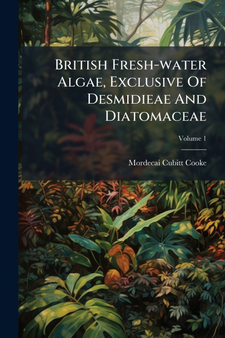 British Fresh-water Algae, Exclusive Of Desmidieae And Diatomaceae; Volume 1