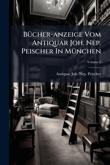 Bücher-anzeige Vom Antiquar Joh. Nep. Peischer In München; Volume 2