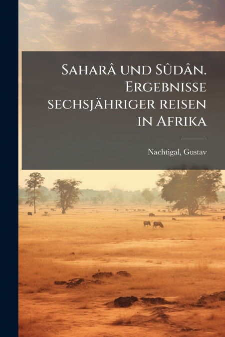 Saharâ und Sûdân. Ergebnisse sechsjähriger reisen in Afrika