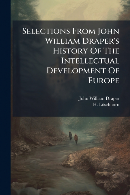Selections From John William Draper’s History Of The Intellectual Development Of Europe