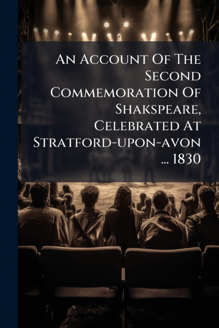 An Account Of The Second Commemoration Of Shakspeare, Celebrated At Stratford-upon-avon ... 1830