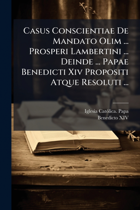 Casus Conscientiae De Mandato Olim ... Prosperi Lambertini ... Deinde ... Papae Benedicti Xiv Propositi Atque Resoluti ...