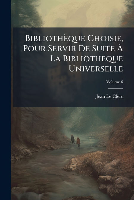 Bibliothèque Choisie, Pour Servir De Suite À La Bibliotheque Universelle; Volume 6