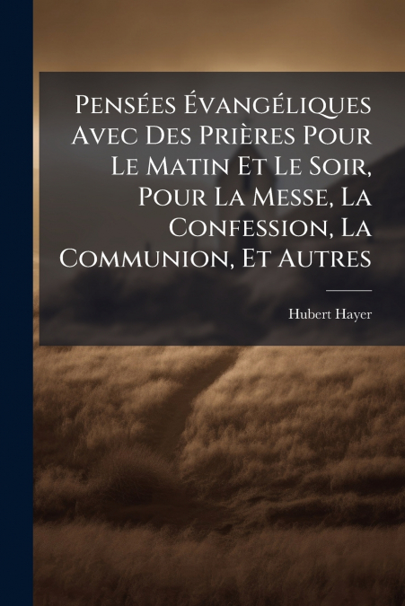 Pensées Évangéliques Avec Des Prières Pour Le Matin Et Le Soir, Pour La Messe, La Confession, La Communion, Et Autres